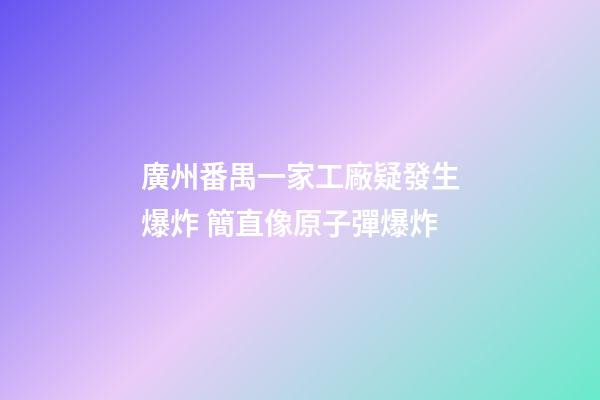 廣州番禺一家工廠疑發生爆炸 簡直像原子彈爆炸